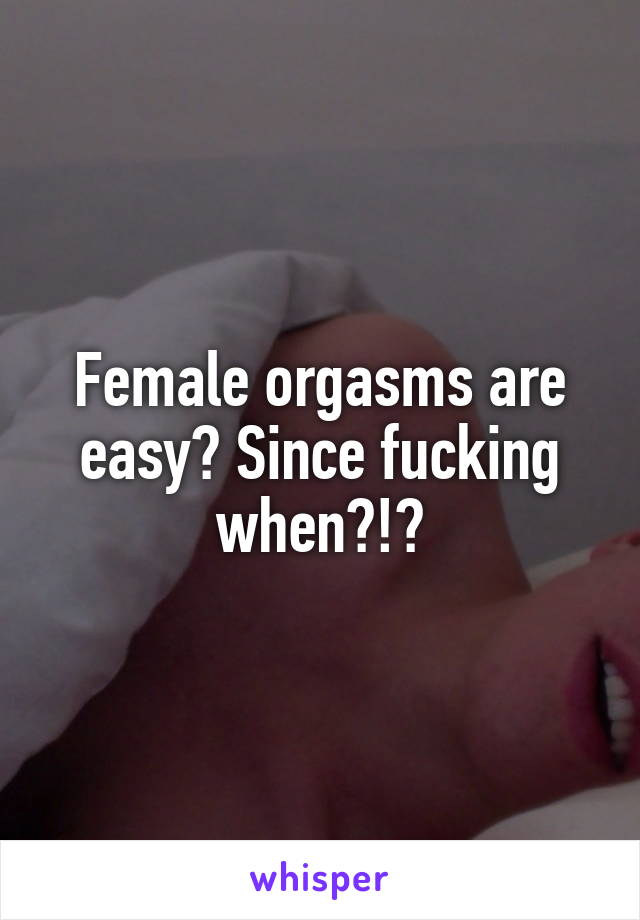 Female orgasms are easy? Since fucking when?!?