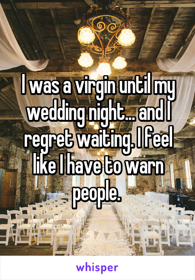 I was a virgin until my wedding night... and I regret waiting. I feel likeI have to warn people. 