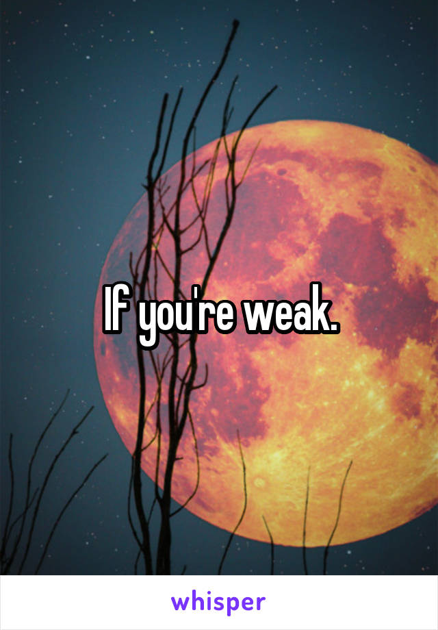 If you're weak.