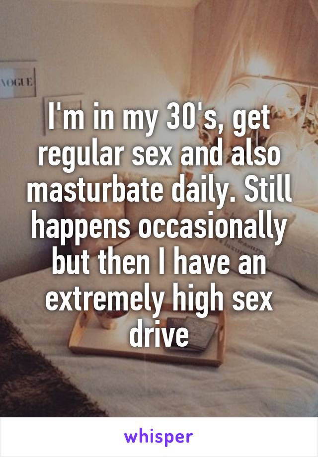 I'm in my 30's, get regular sex and also masturbate daily. Still happens occasionally but then I have an extremely high sex drive