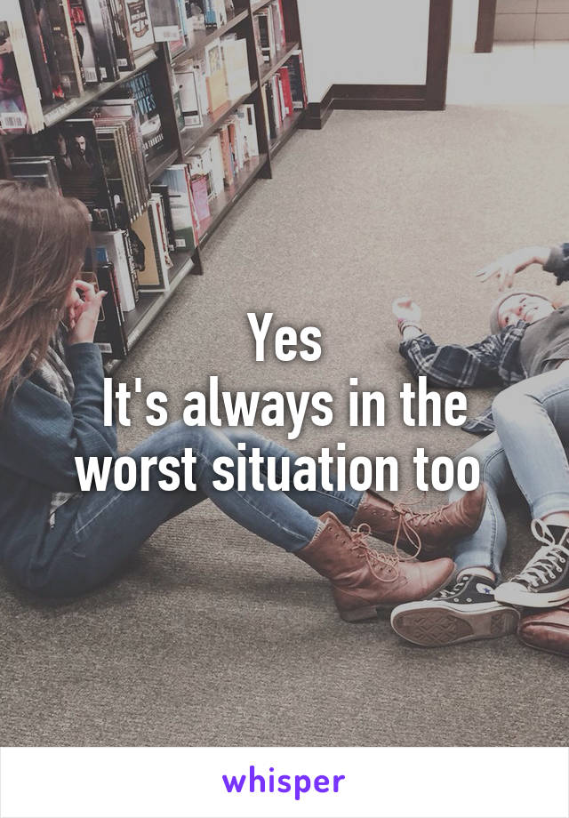 Yes
It's always in the worst situation too 