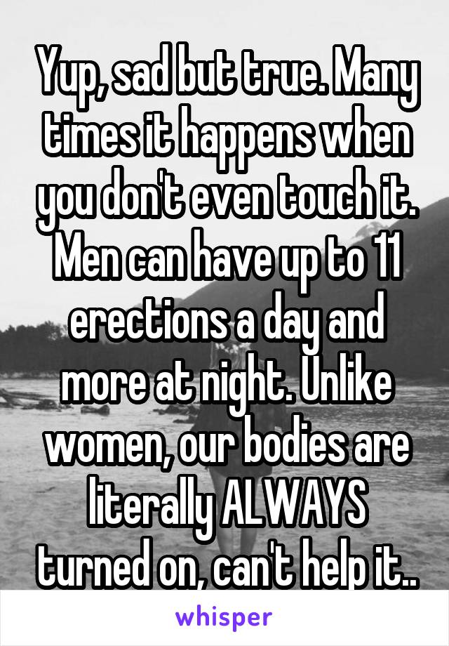 Yup, sad but true. Many times it happens when you don't even touch it. Men can have up to 11 erections a day and more at night. Unlike women, our bodies are literally ALWAYS turned on, can't help it..