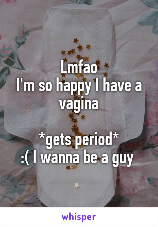 Lmfao
I'm so happy I have a vagina

*gets period*
:( I wanna be a guy 