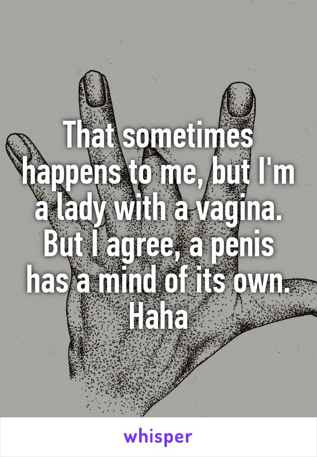 That sometimes happens to me, but I'm a lady with a vagina. But I agree, a penis has a mind of its own. Haha