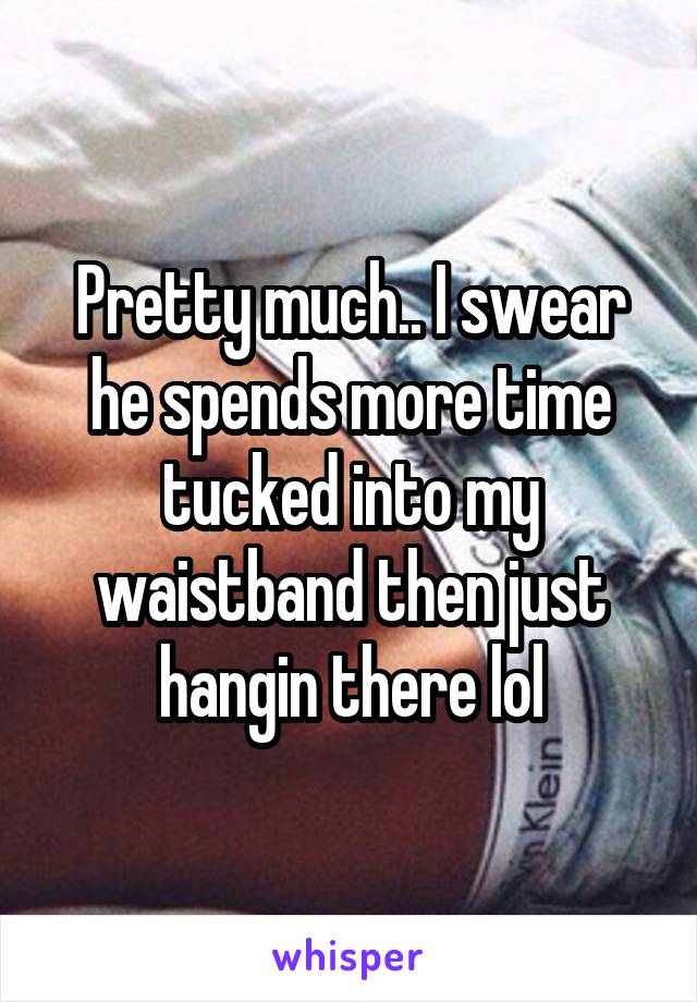 Pretty much.. I swear he spends more time tucked into my waistband then just hangin there lol