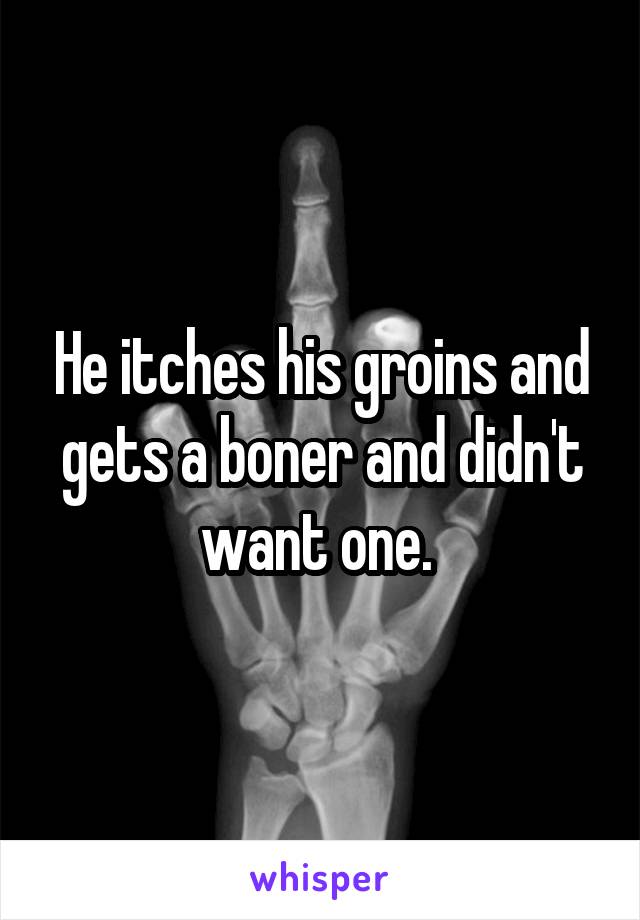 He itches his groins and gets a boner and didn't want one. 