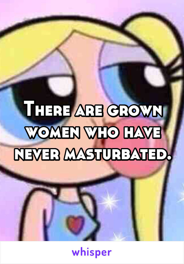 There are grown women who have never masturbated.