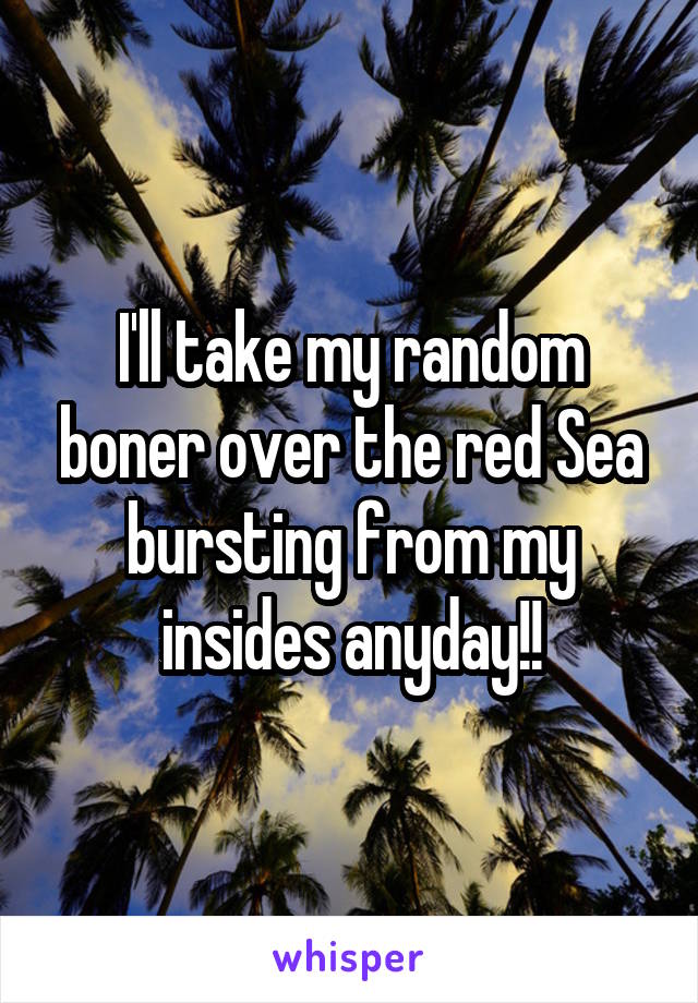 I'll take my random boner over the red Sea bursting from my insides anyday!!