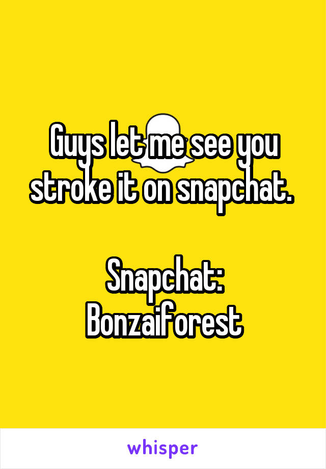 Guys let me see you stroke it on snapchat. 

Snapchat:
Bonzaiforest