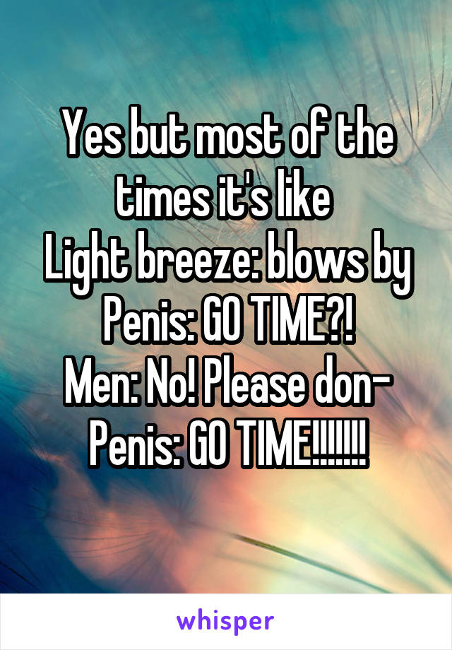 Yes but most of the times it's like 
Light breeze: blows by
Penis: GO TIME?!
Men: No! Please don-
Penis: GO TIME!!!!!!!
