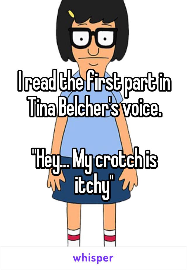 I read the first part in Tina Belcher's voice.

"Hey... My crotch is itchy"