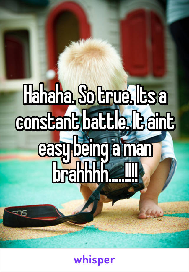 Hahaha. So true. Its a constant battle. It aint easy being a man brahhhh.....!!!!