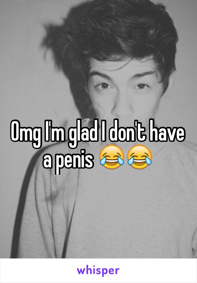 Omg I'm glad I don't have a penis 😂😂