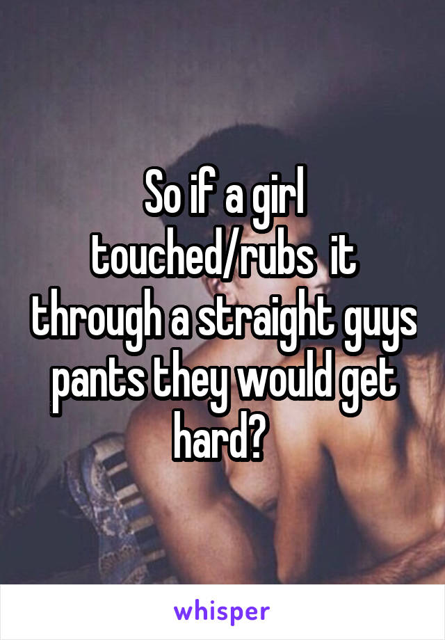 So if a girl touched/rubs  it through a straight guys pants they would get hard? 