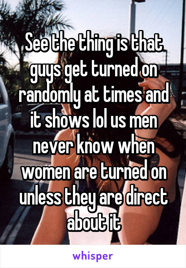 See the thing is that guys get turned on randomly at times and it shows lol us men never know when women are turned on unless they are direct about it