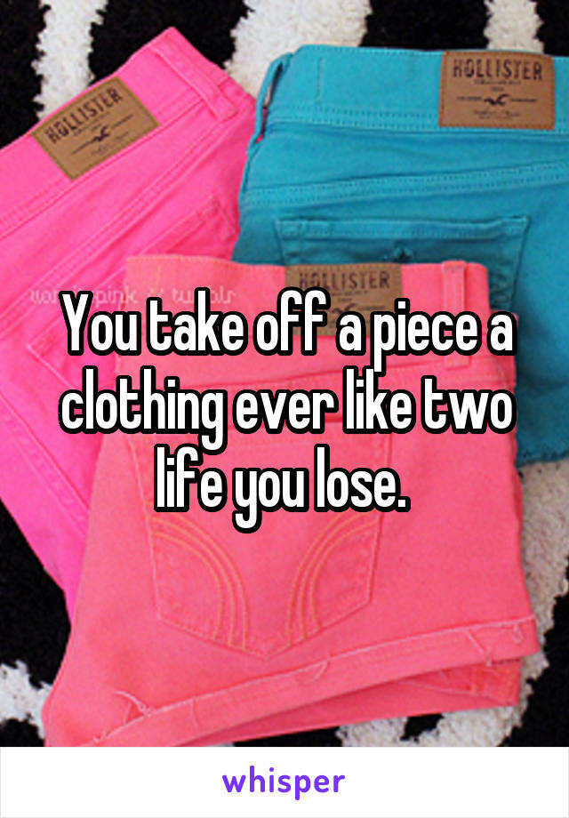 You take off a piece a clothing ever like two life you lose. 