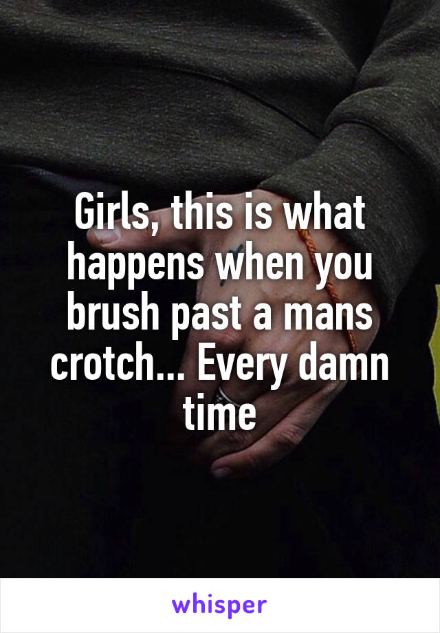 Girls, this is what happens when you brush past a mans crotch... Every damn time