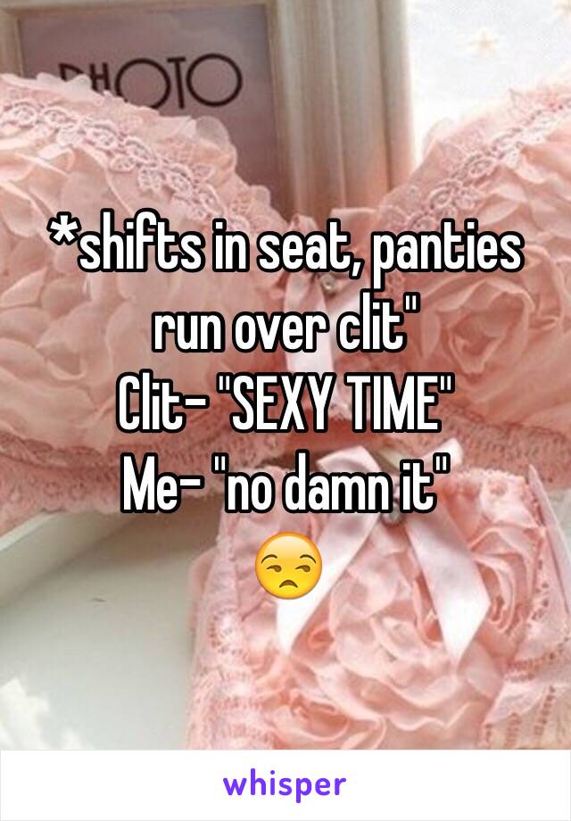 *shifts in seat, panties run over clit"
Clit- "SEXY TIME"
Me- "no damn it"
😒