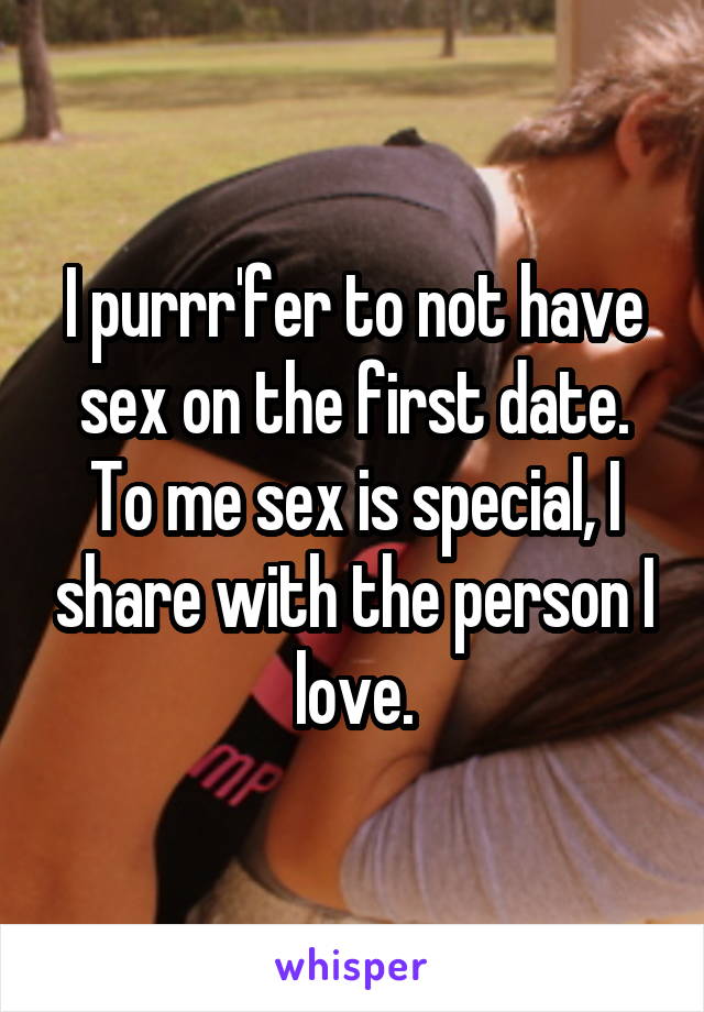 I purrr'fer to not have sex on the first date. To me sex is special, I share with the person I love.