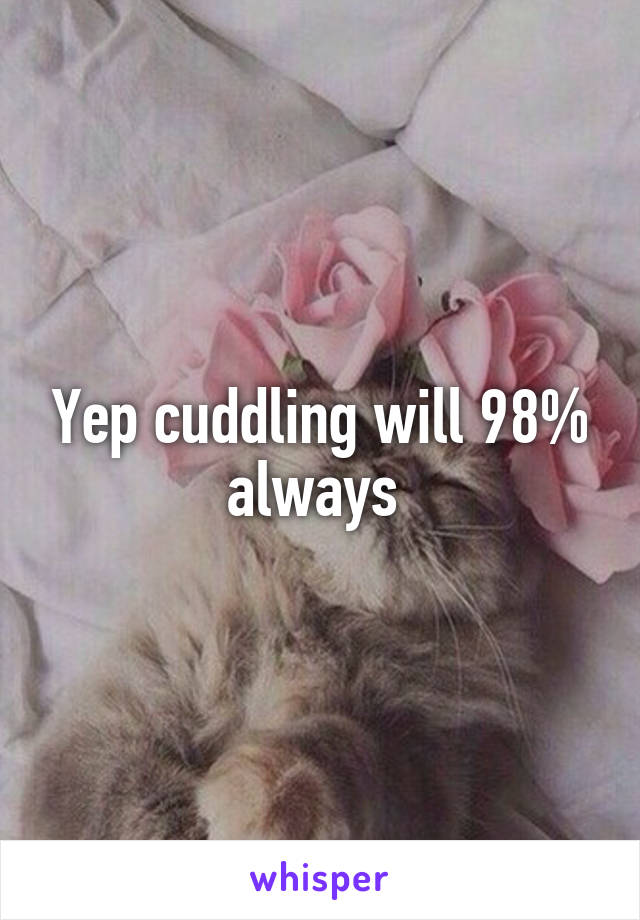 Yep cuddling will 98% always 