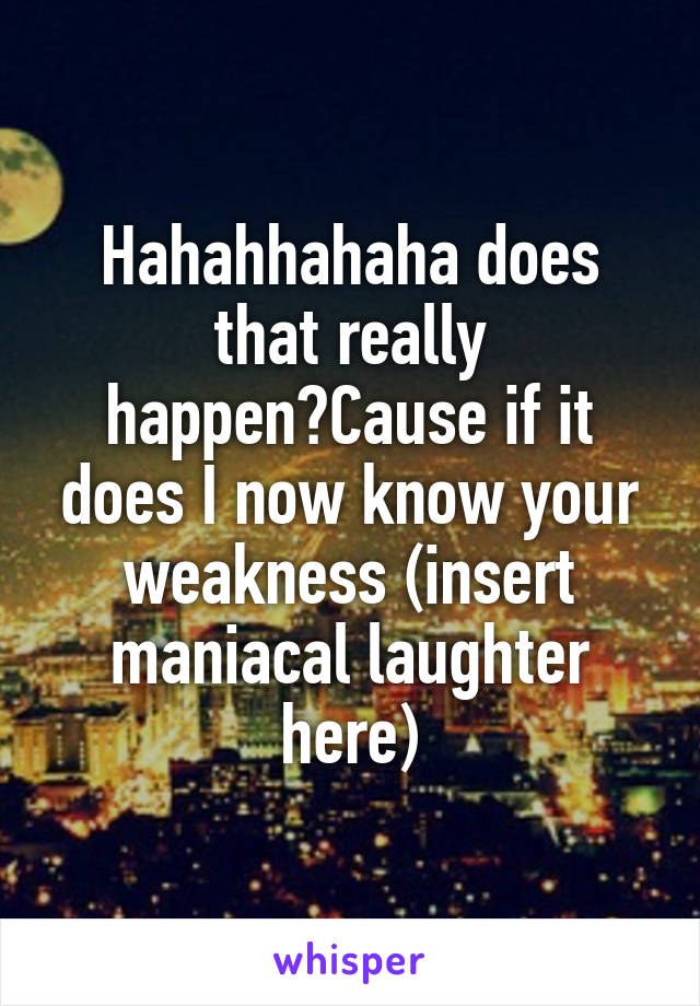 Hahahhahaha does that really happen?Cause if it does I now know your weakness (insert maniacal laughter here)