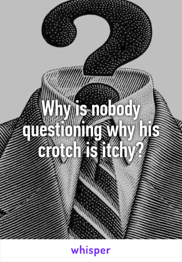 Why is nobody questioning why his crotch is itchy?