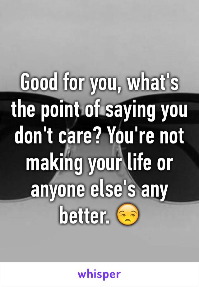 Good for you, what's the point of saying you don't care? You're not making your life or anyone else's any better. 😒