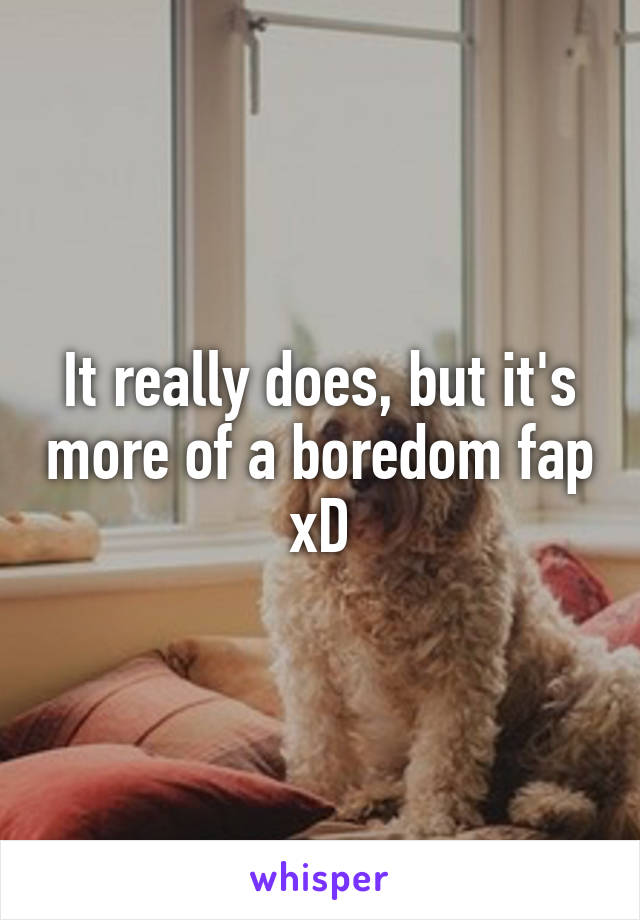 It really does, but it's more of a boredom fap xD