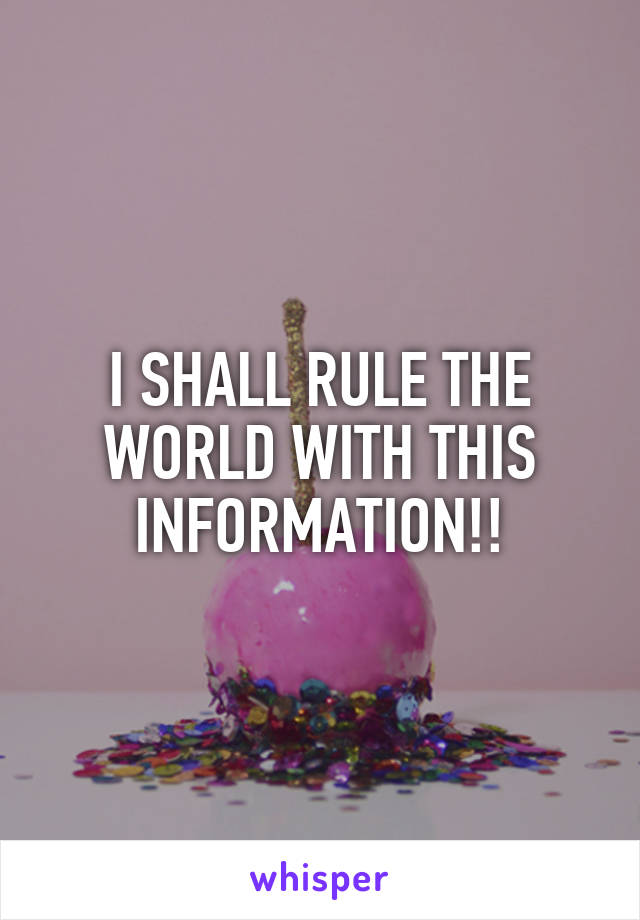 I SHALL RULE THE WORLD WITH THIS INFORMATION!!