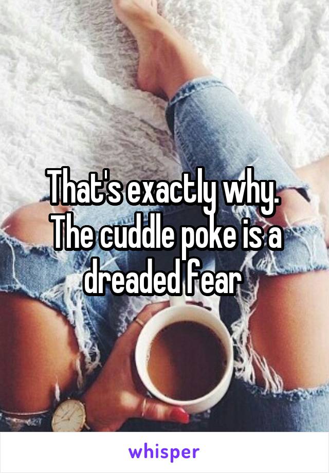 That's exactly why. 
The cuddle poke is a dreaded fear 