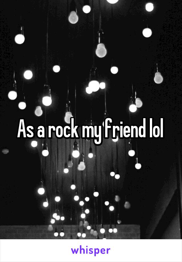 As a rock my friend lol 