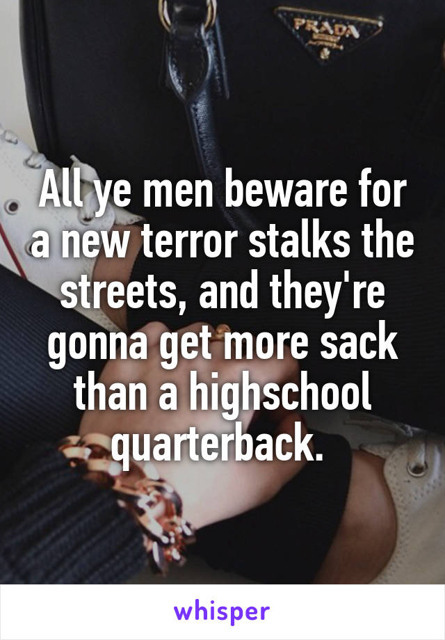 All ye men beware for a new terror stalks the streets, and they're gonna get more sack than a highschool quarterback. 