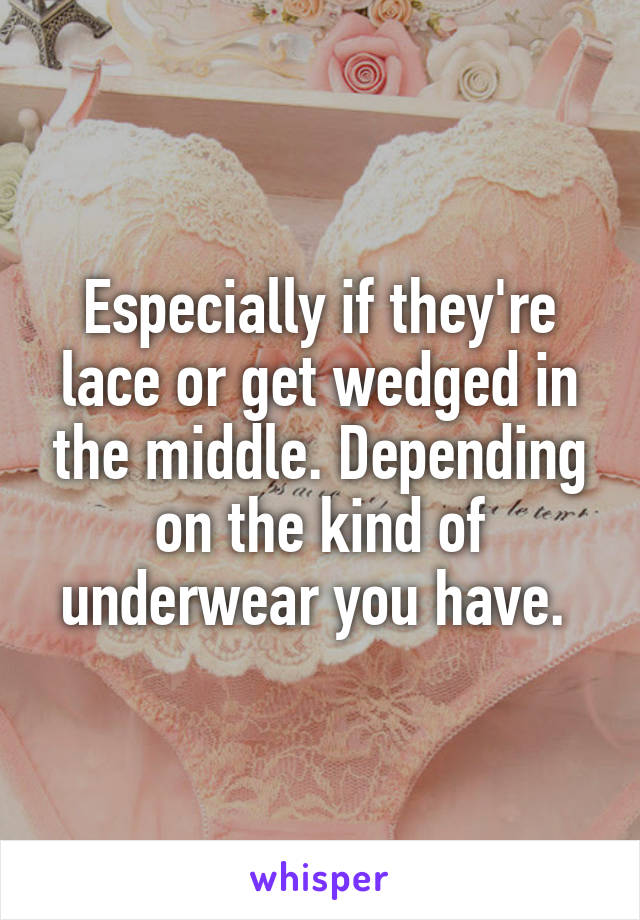 Especially if they're lace or get wedged in the middle. Depending on the kind of underwear you have. 