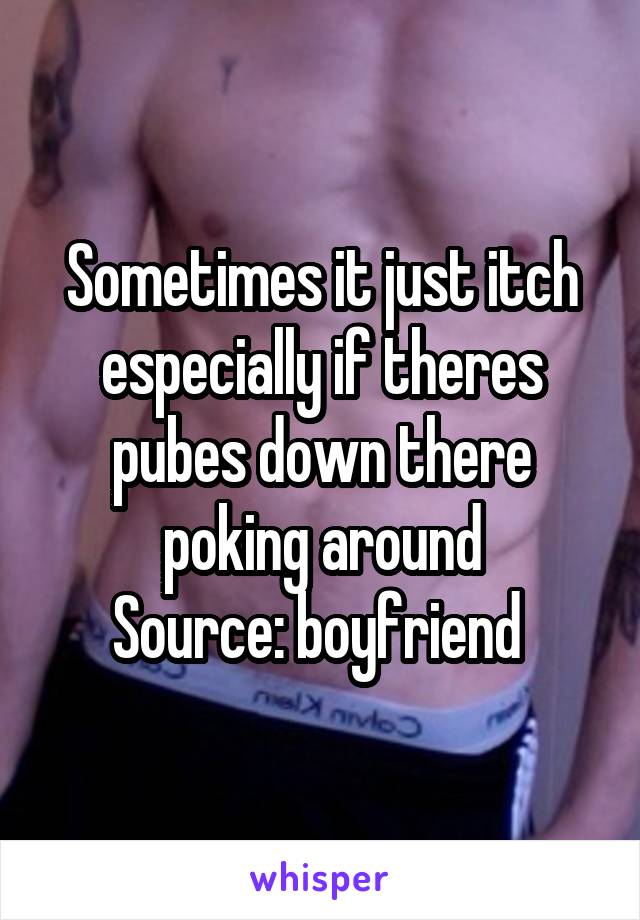 Sometimes it just itch especially if theres pubes down there poking around
Source: boyfriend 