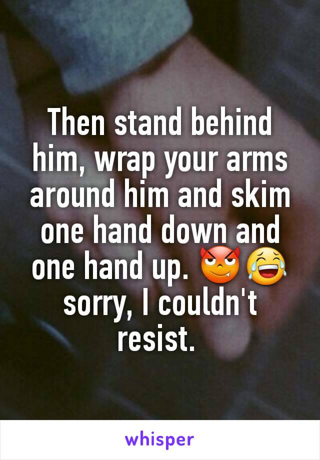 Then stand behind him, wrap your arms around him and skim one hand down and one hand up. 😈😂 sorry, I couldn't resist. 