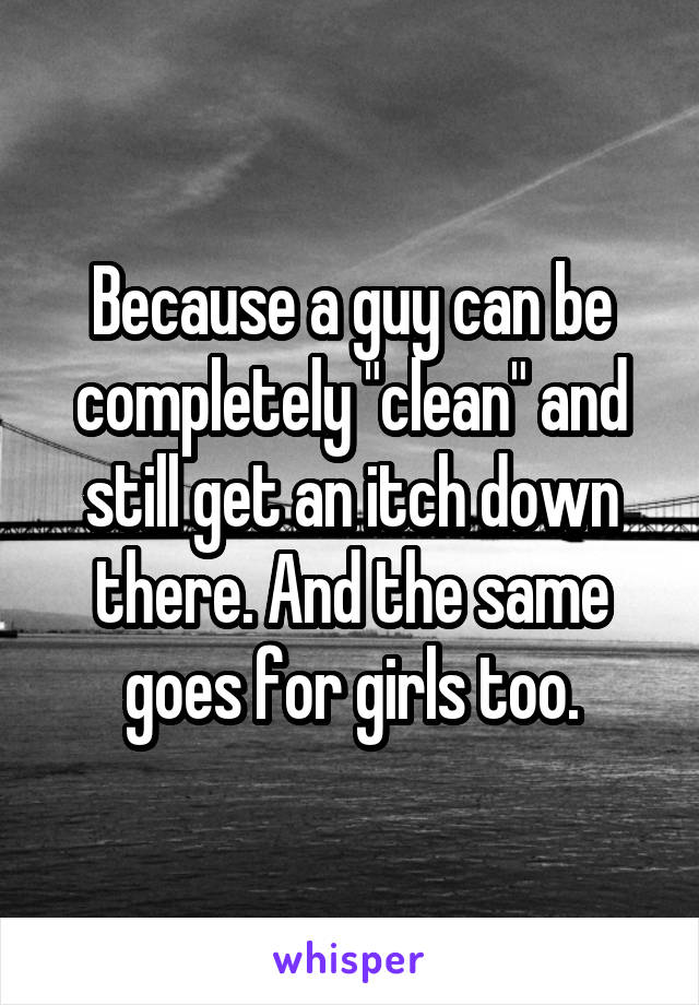 Because a guy can be completely "clean" and still get an itch down there. And the same goes for girls too.