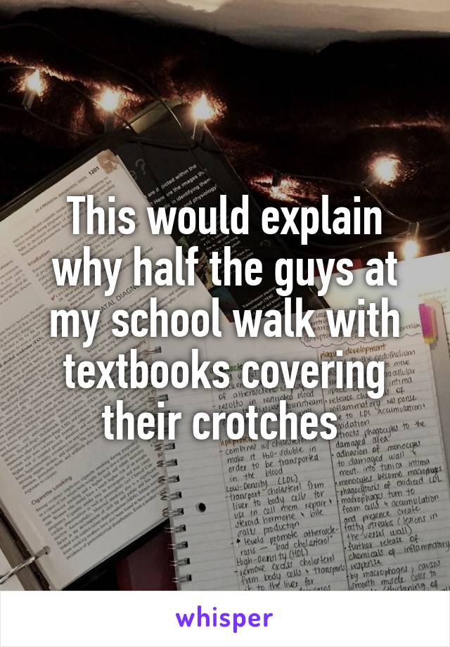 This would explain why half the guys at my school walk with textbooks covering their crotches 