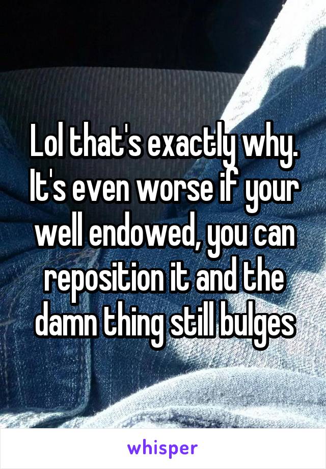 Lol that's exactly why. It's even worse if your well endowed, you can reposition it and the damn thing still bulges