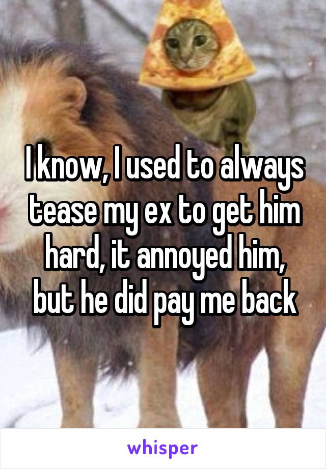 I know, I used to always tease my ex to get him hard, it annoyed him, but he did pay me back