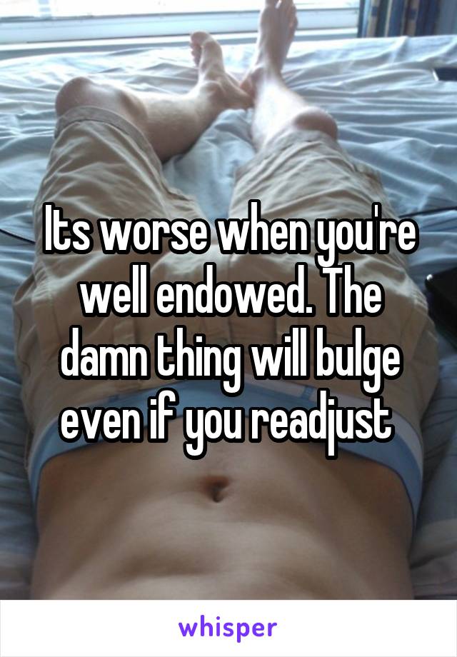 Its worse when you're well endowed. The damn thing will bulge even if you readjust 