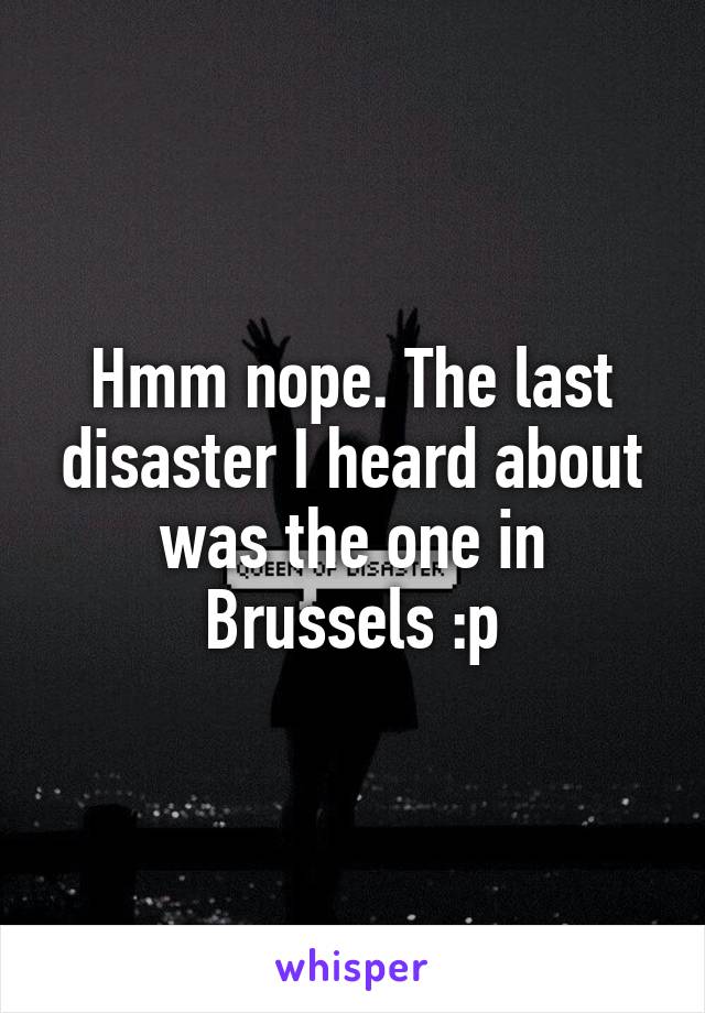 Hmm nope. The last disaster I heard about was the one in Brussels :p