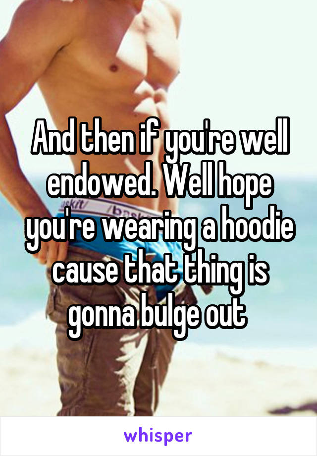 And then if you're well endowed. Well hope you're wearing a hoodie cause that thing is gonna bulge out 