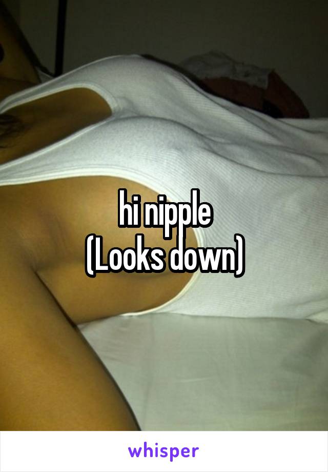 hi nipple
(Looks down)