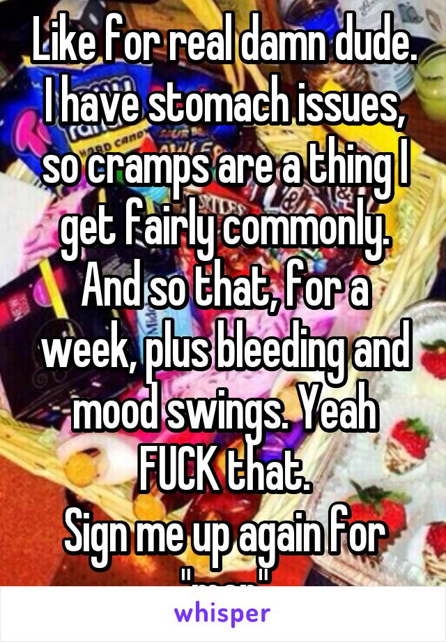 Like for real damn dude.
I have stomach issues, so cramps are a thing I get fairly commonly.
And so that, for a week, plus bleeding and mood swings. Yeah FUCK that.
Sign me up again for "man"