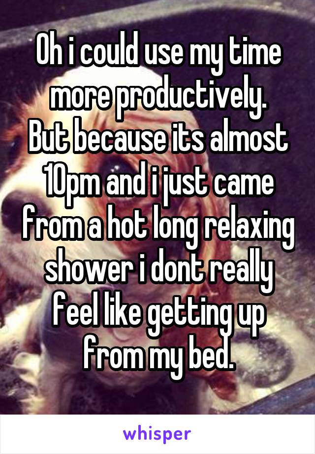 Oh i could use my time more productively.
But because its almost 10pm and i just came from a hot long relaxing shower i dont really feel like getting up from my bed.
