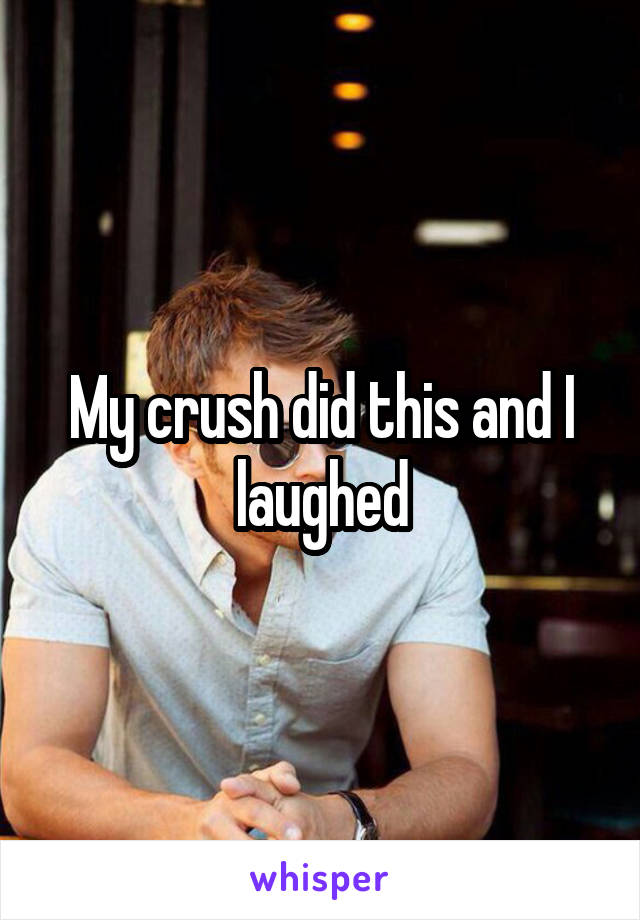 My crush did this and I laughed