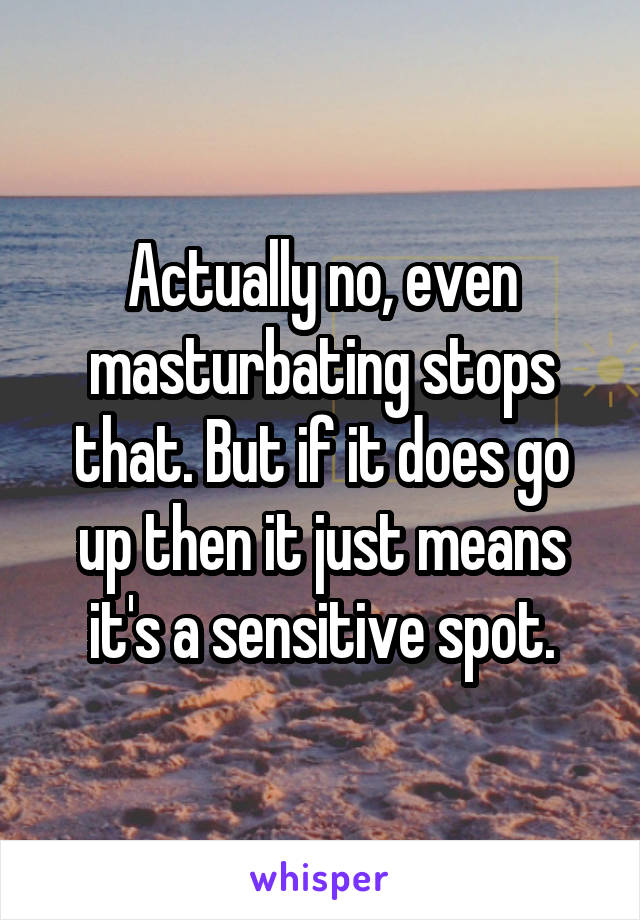 Actually no, even masturbating stops that. But if it does go up then it just means it's a sensitive spot.