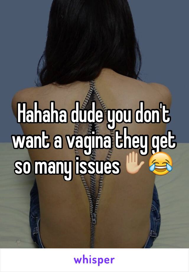 Hahaha dude you don't want a vagina they get so many issues✋🏼😂