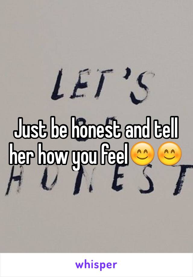 Just be honest and tell her how you feel😊😊