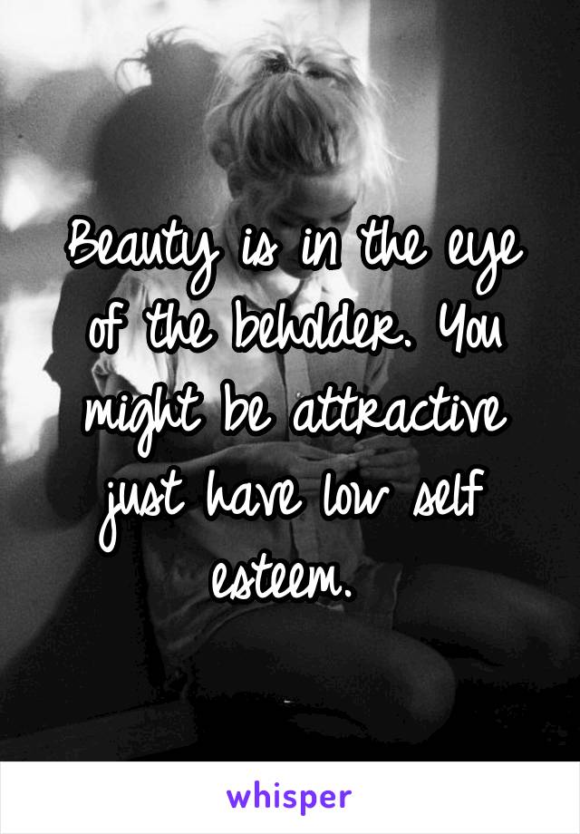 Beauty is in the eye of the beholder. You might be attractive just have low self esteem. 